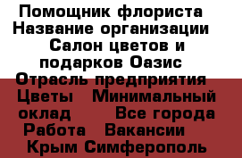 Помощник флориста › Название организации ­ Салон цветов и подарков Оазис › Отрасль предприятия ­ Цветы › Минимальный оклад ­ 1 - Все города Работа » Вакансии   . Крым,Симферополь